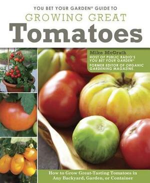 You Bet Your Garden Guide to Growing Great Tomatoes: How to Grow Great Tasting Tomatoes in Any Backyard, Garden, or Container by Mike McGrath