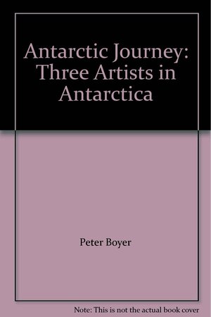 Antarctic Journey: Three Artists in Antarctica by Peter Boyer
