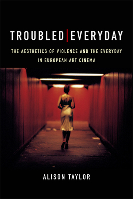 Troubled Everyday: The Aesthetics of Violence and the Everyday in European Art Cinema by Alison Taylor