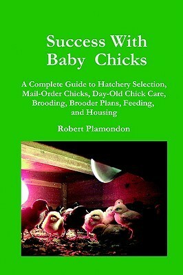 Success with Baby Chicks: A Complete Guide to Hatchery Selection, Mail-Order Chicks, Day-Old Chick Care, Brooding, Brooder Plans, Feeding, and Housing by Robert Plamondon