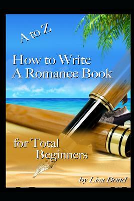 A to Z How to Write a Romance Book for Total Beginners by Lisa Bond