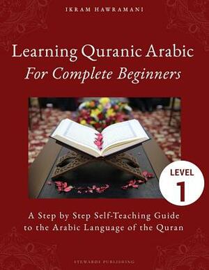 Learning Quranic Arabic for Complete Beginners: A Step by Step Self-Teaching Guide to the Arabic Language of the Quran by Ikram Hawramani