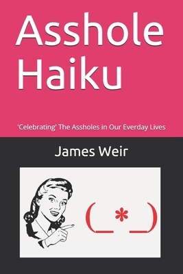 Asshole Haiku: 'Celebrating' The Assholes in Our Everday Lives by James Weir