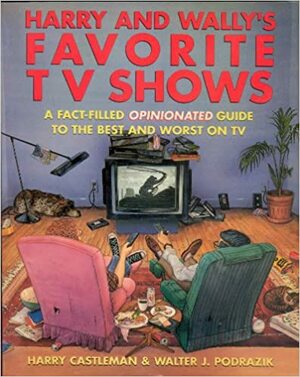 Harry and Wally's Favorite TV Shows: A Fact-Filled Opinionated Guide to the Best and Worst TV Series That Turn Up Everyday on Your Home Screen by Harry Castleman, Walter J. Podrazik