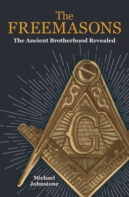 The Freemasons: The Ancient Brotherhood Revealed by Michael Johnstone