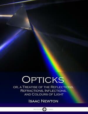 Opticks or, a Treatise of the Reflections, Refractions, Inflections, and Colours of Light by Isaac Newton