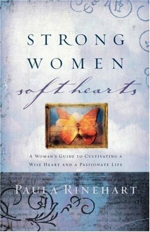 Strong Women, Soft Hearts: A Woman's Guide to Cultivating a Wise Heart and a Passionate Life by Paula Rinehart