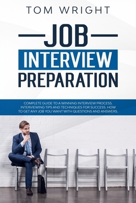 Job Interview Preparation: Complete Guide to a Winning Interview Process. Interviewing Tips and Techniques for Success. How to Get Any Job you Wa by Tom Wright