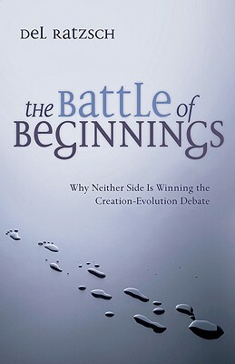 The Battle of Beginnings: Why Neither Side Is Winning the Creation-Evolution Debate by Del Ratzsch