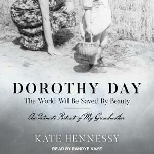 Dorothy Day: The World Will Be Saved by Beauty: An Intimate Portrait of My Grandmother by Kate Hennessy