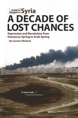 Syria: A Decade of Lost Chances: Repression and Revolution from Damascus Spring to Arab Spring by Carsten Wieland