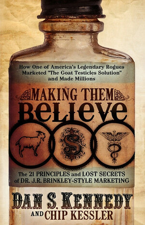 Making Them Believe: How One of America\'s Legendary Rogues Marketed The Goat Testicles Solution and Made Millions by Dan S. Kennedy, Chip Kessler