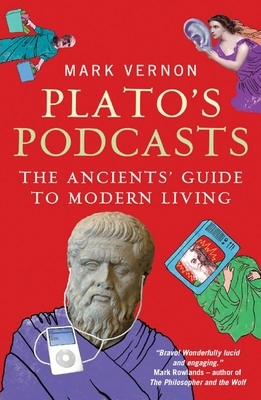 Plato's Podcasts: The Ancients' Guide to Modern Living by Mark Vernon