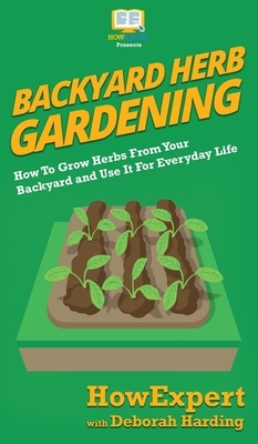 Backyard Herb Gardening: How To Grow Herbs From Your Backyard and Use It For Everyday Life by Deborah Harding, Howexpert