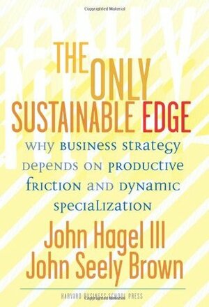 The Only Sustainable Edge: Why Business Strategy Depends On Productive Friction And Dynamic Specialization by John Seely Brown, John Hagel III