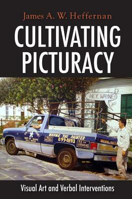 Cultivating Picturacy: Visual Art and Verbal Interventions by James A. W. Heffernan