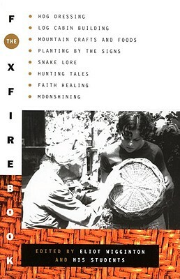 The Foxfire Book: Hog Dressing, Log Cabin Building, Mountain Crafts and Foods, Planting by the Signs, Snake Lore, Hunting Tales, Faith Healing, Moonshining by Eliot Wigginton