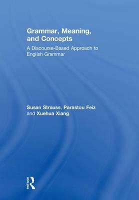 Grammar, Meaning, and Concepts: A Discourse-Based Approach to English Grammar by Susan Strauss, Xuehua Xiang, Parastou Feiz