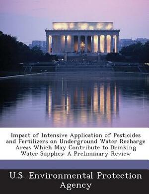 Impact of Intensive Application of Pesticides and Fertilizers on Underground Water Recharge Areas Which May Contribute to Drinking Water Supplies: A P by United States