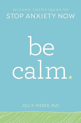 Be Calm: Proven Techniques to Stop Anxiety Now by Jill P. Weber