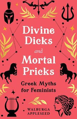 Divine Dicks and Mortal Pricks: Greek Myths for Feminists by Walburga Appleseed