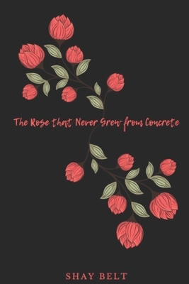 The Rose that Never Grew From Concrete by Shay Belt