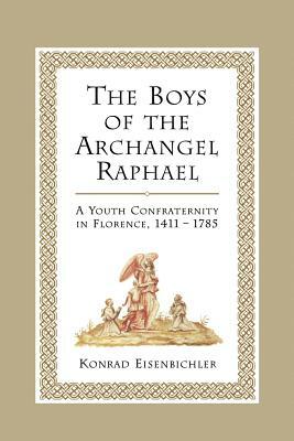The Boys of the Archangel Raphael: A Youth Confraternity in Florence, 1411-1785 by Konrad Eisenbichler