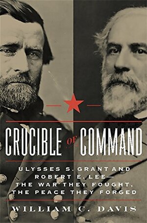 Crucible of Command: Ulysses S. Grant and Robert E. Lee - The War They Fought, the Peace They Forged by William C. Davis