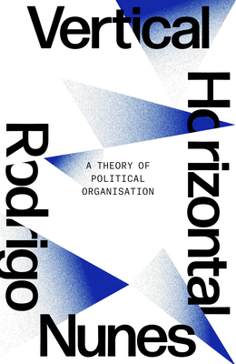 Neither Vertical Nor Horizontal: A Theory of Political Organization by Rodrigo Guimaraes Nunes