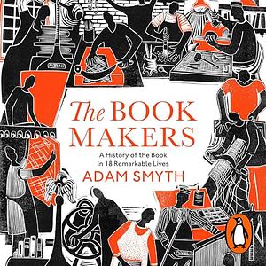 The Book-Makers: A History of the Book in 18 Remarkable Lives by Adam Smyth