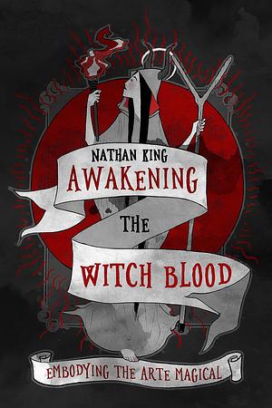 Awakening the Witch Blood: Embodying the Arte Magical by Nathan King, Wycke Malliway