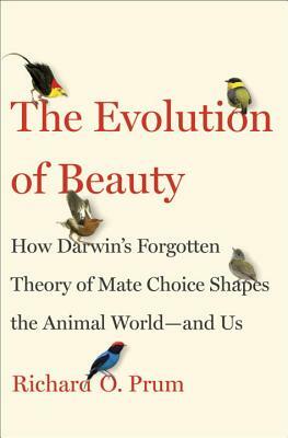 The Evolution of Beauty: How Darwin's Forgotten Theory of Mate Choice Shapes the Animal World - And Us by Richard O. Prum