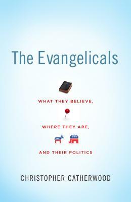 The Evangelicals: What They Believe, Where They Are, and Their Politics by Christopher Catherwood