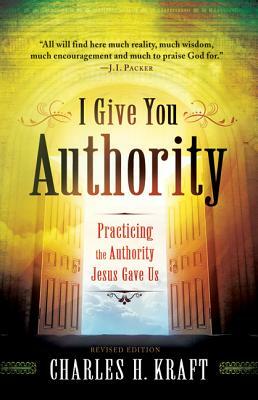 I Give You Authority: Practicing the Authority Jesus Gave Us by Charles H. Kraft