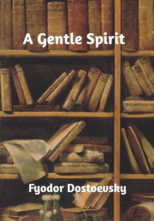 A Gentle Spirit by Fyodor Dostoevsky, Fyodor Dostoevsky