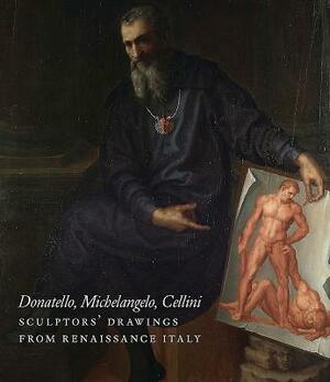 Donatello, Michelangelo, Cellini: Sculptors' Drawings from Renaissance Italy by Michael Cole, Oliver Tostmann