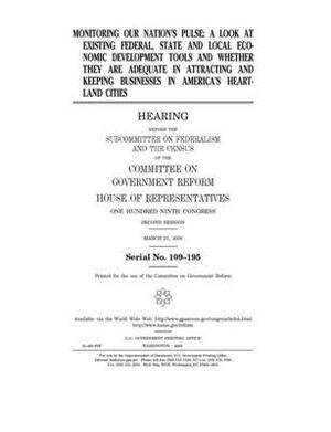 Monitoring our nation's pulse: a look at existing federal, state, and local economic development tools and whether they are adequate in attracting an by Committee on Government Reform (house), United St Congress, United States House of Representatives