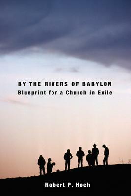 By the Rivers of Babylon: Blueprint for a Church in Exile by Robert P. Hoch