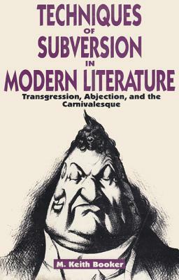 Techniques of Subversion in Modern Literature: Transgression, Abjection, and the Carnivalesque by M. Keith Booker