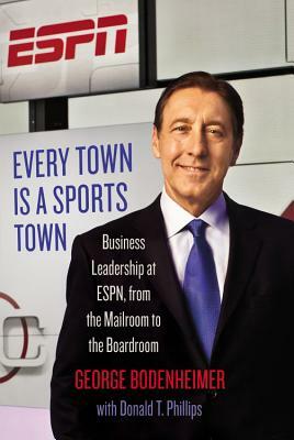 Every Town Is a Sports Town: Business Leadership at Espn, from the Mailroom to the Boardroom by George Bodenheimer, Donald T. Phillips