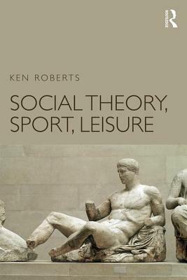 Social Theory, Sport, Leisure by Ken Roberts