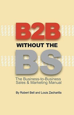 B2B Without the BS: The Business-to-Business Sales & Marketing Manual by Louis Zacharilla, Robert Bell