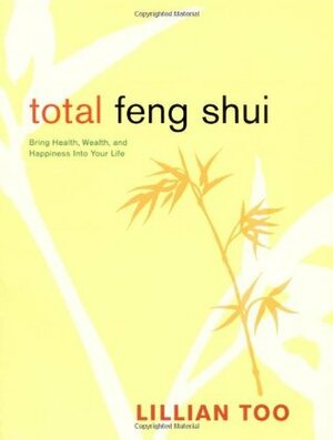 Total Feng Shui: Bring Health, Wealth, and Happiness into Your Life by Lillian Too