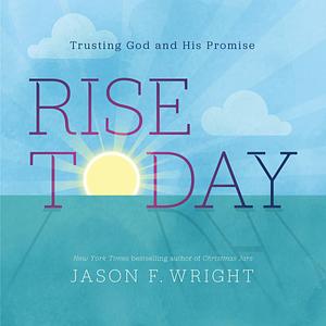 Rise Today: Trusting God and His Promise | A Christian Giftbook by Jason F. Wright - NYT Best-selling Author of Christmas Jars by Jason F. Wright, Jason F. Wright