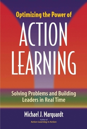 Optimizing the Power of Action Learning: Solving Problems and Building Leaders in Real Time by Michael J. Marquardt