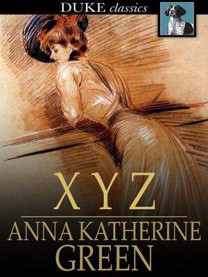 X Y Z: A Detective Story by Anna Katharine Green