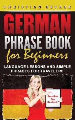 German Phrase Book for Beginners: Language Lessons and Simple Phrases for Travelers by Christian Becker