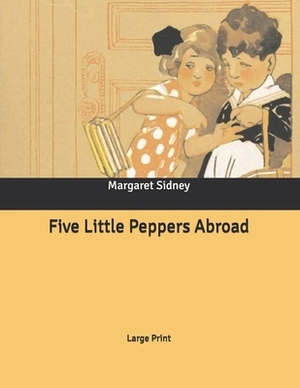 Five Little Peppers Abroad: Large Print by Margaret Sidney