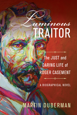 Luminous Traitor: The Just and Daring Life of Roger Casement, a Biographical Novel by Martin Duberman