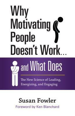 Why Motivating People Doesn't Work . . . and What Does: The New Science of Leading, Energizing, and Engaging by Susan Fowler